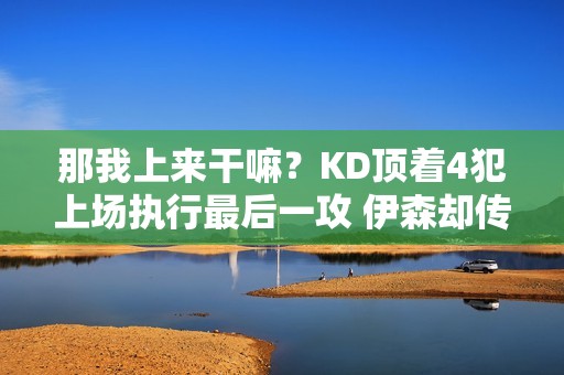 那我上来干嘛？KD顶着4犯上场执行最后一攻 伊森却传给了阿门打铁