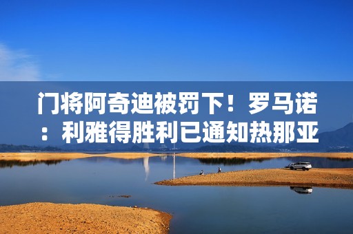 门将阿奇迪被罚下！罗马诺：利雅得胜利已通知热那亚叫停本托转会