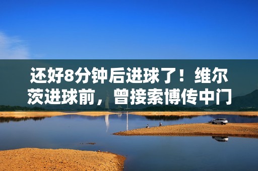 还好8分钟后进球了！维尔茨进球前，曾接索博传中门前垫射打飞