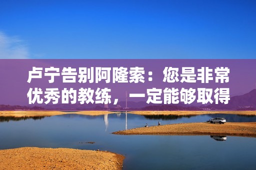 卢宁告别阿隆索：您是非常优秀的教练，一定能够取得巨大成功