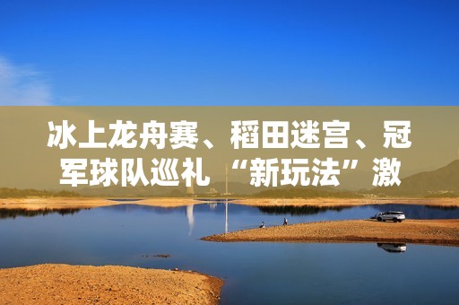冰上龙舟赛、稻田迷宫、冠军球队巡礼 “新玩法”激发消费潜力