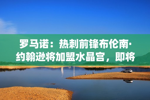 罗马诺：热刺前锋布伦南·约翰逊将加盟水晶宫，即将Here we go