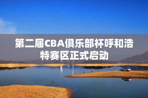 第二届CBA俱乐部杯呼和浩特赛区正式启动