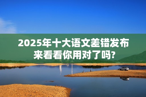 2025年十大语文差错发布 来看看你用对了吗?