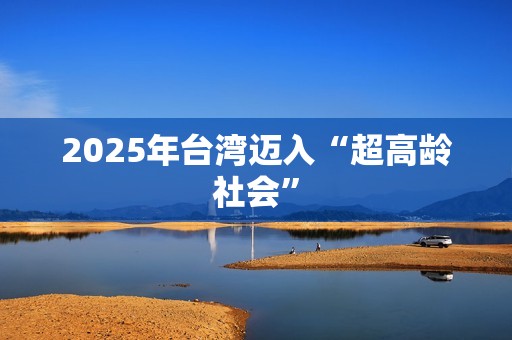 2025年台湾迈入“超高龄社会”