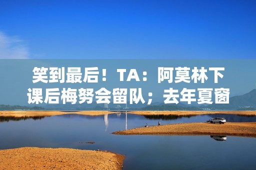 笑到最后！TA：阿莫林下课后梅努会留队；去年夏窗曾想4000万镑卖