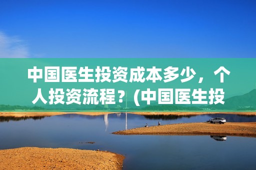 中国医生投资成本多少，个人投资流程？(中国医生投资项目)