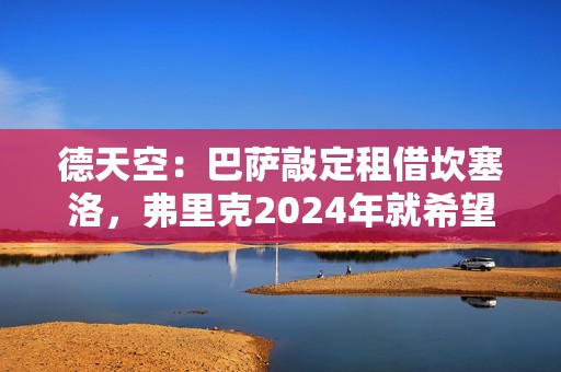 德天空：巴萨敲定租借坎塞洛，弗里克2024年就希望留下他