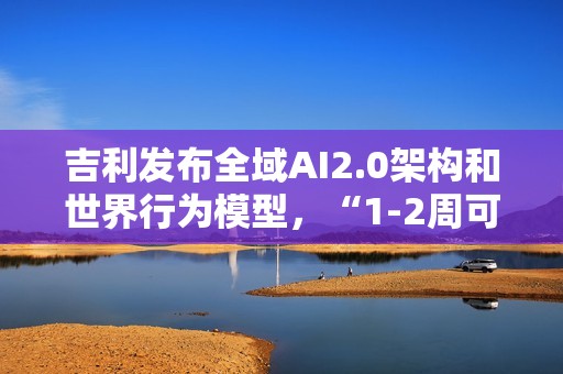 吉利发布全域AI2.0架构和世界行为模型，“1-2周可迭代一次”