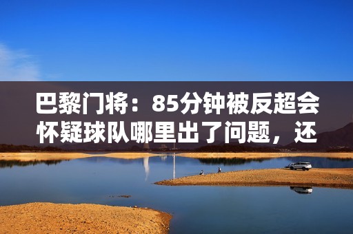 巴黎门将：85分钟被反超会怀疑球队哪里出了问题，还好我们没放弃