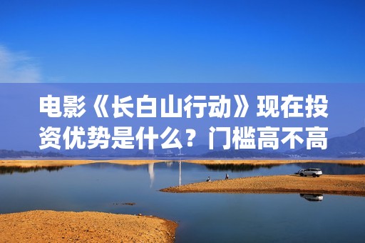 电影《长白山行动》现在投资优势是什么？门槛高不高？怎么投资一份嗯?(《长白山》)