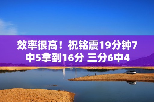 效率很高！祝铭震19分钟7中5拿到16分 三分6中4