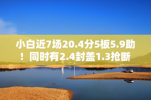 小白近7场20.4分5板5.9助！同时有2.4封盖1.3抢断 但犯规不到1次