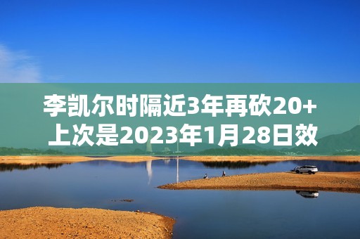 李凯尔时隔近3年再砍20+ 上次是2023年1月28日效力森林狼23分