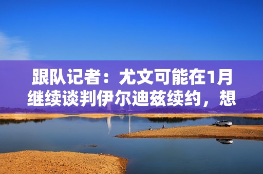 跟队记者：尤文可能在1月继续谈判伊尔迪兹续约，想法是尽快完成