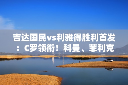 吉达国民vs利雅得胜利首发：C罗领衔！科曼、菲利克斯、B罗均先发