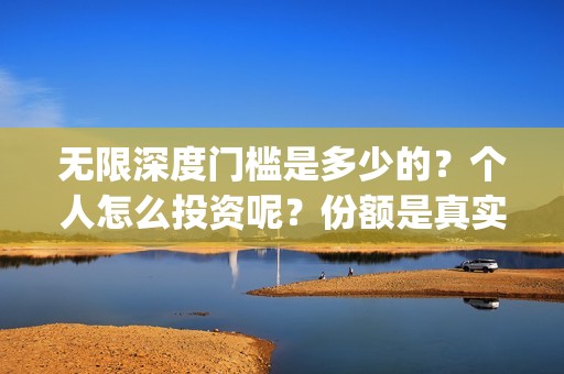 无限深度门槛是多少的？个人怎么投资呢？份额是真实的吗？(无限深度会扑街吗)