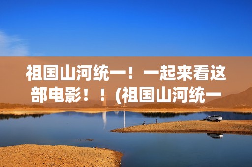 祖国山河统一！一起来看这部电影！！(祖国山河统一繁体字)