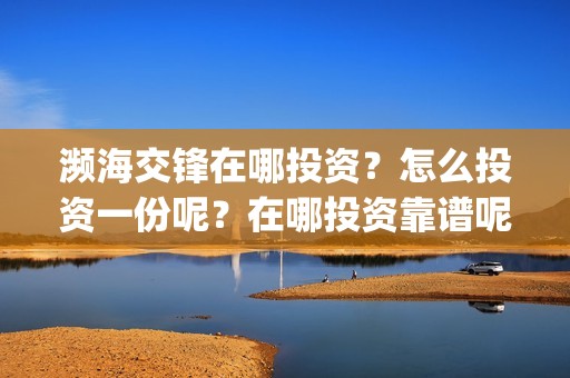濒海交锋在哪投资？怎么投资一份呢？在哪投资靠谱呢？(濒海交锋百度百科)