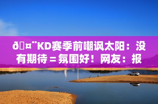 🤨KD赛季前嘲讽太阳：没有期待＝氛围好！网友：报应来得好快