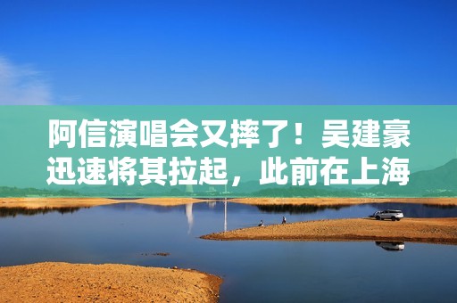 阿信演唱会又摔了！吴建豪迅速将其拉起，此前在上海场曾摔下舞台