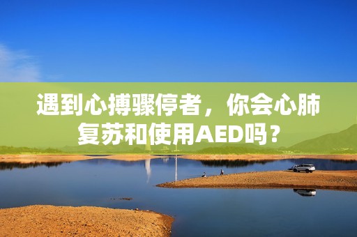 遇到心搏骤停者，你会心肺复苏和使用AED吗？