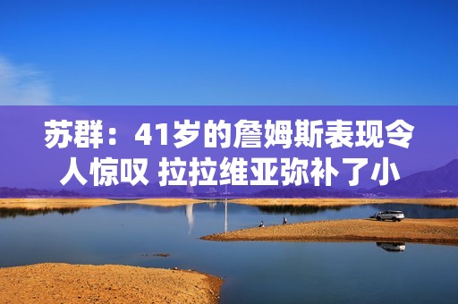 苏群：41岁的詹姆斯表现令人惊叹 拉拉维亚弥补了小里八村的缺阵