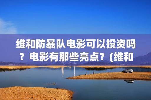 维和防暴队电影可以投资吗？电影有那些亮点？(维和防暴队电影上映时间)