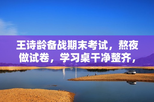 王诗龄备战期末考试，熬夜做试卷，学习桌干净整齐，字写得也好看