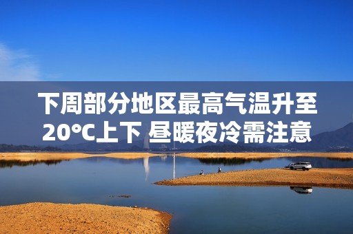 下周部分地区最高气温升至20℃上下 昼暖夜冷需注意保暖