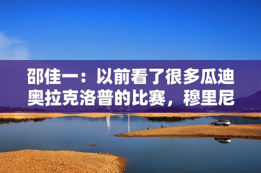 邵佳一：以前看了很多瓜迪奥拉克洛普的比赛，穆里尼奥我也很喜欢