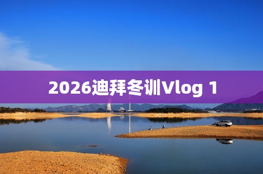 2026迪拜冬训Vlog 1