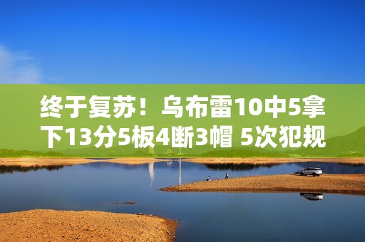 终于复苏！乌布雷10中5拿下13分5板4断3帽 5次犯规