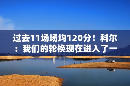 过去11场场均120分！科尔：我们的轮换现在进入了一个很好的节奏