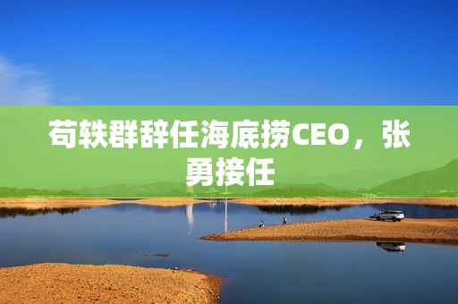 苟轶群辞任海底捞CEO，张勇接任