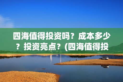 四海值得投资吗?成本多少?投资亮点?(四海值得投资吗现在) 四海值得投资吗?成本多少?投资亮点?(四海值得投资吗现在)