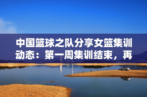 中国篮球之队分享女篮集训动态：第一周集训结束，再接再厉！