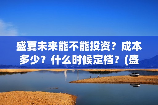 盛夏未来能不能投资？成本多少？什么时候定档？(盛夏未来会扑吗)
