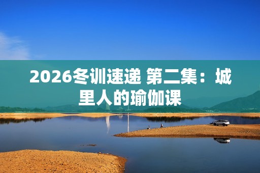 2026冬训速递 第二集：城里人的瑜伽课