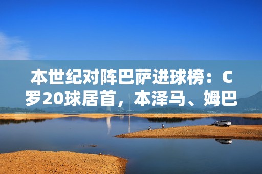 本世纪对阵巴萨进球榜：C罗20球居首，本泽马、姆巴佩前三