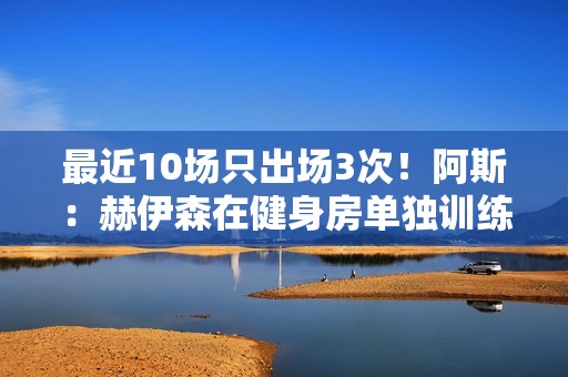 最近10场只出场3次！阿斯：赫伊森在健身房单独训练 等待医疗许可