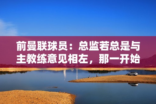 前曼联球员：总监若总是与主教练意见相左，那一开始就不该选他