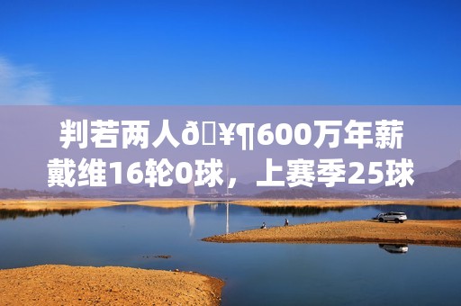 判若两人🥶600万年薪戴维16轮0球，上赛季25球12助免签加盟尤文