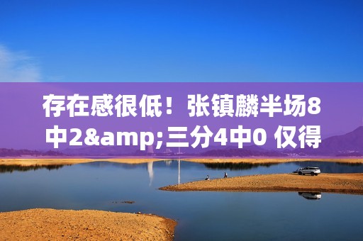 存在感很低！张镇麟半场8中2&三分4中0 仅得到4分1板2助1断&2失误