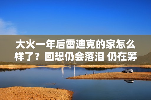 大火一年后雷迪克的家怎么样了？回想仍会落泪 仍在筹款重建社区
