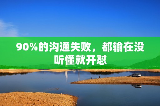 90%的沟通失败，都输在没听懂就开怼