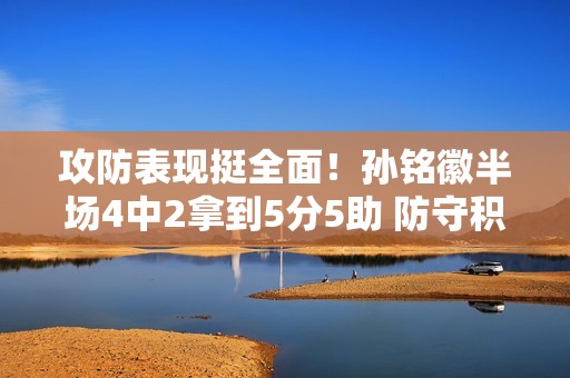 攻防表现挺全面！孙铭徽半场4中2拿到5分5助 防守积极贡献2断1帽