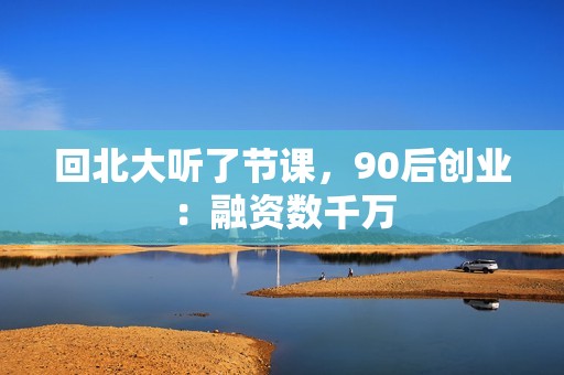 回北大听了节课，90后创业：融资数千万
