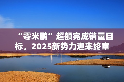 “零米鹏”超额完成销量目标，2025新势力迎来终章