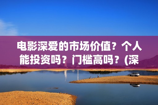 电影深爱的市场价值？个人能投资吗？门槛高吗？(深爱电影由谁投资)
